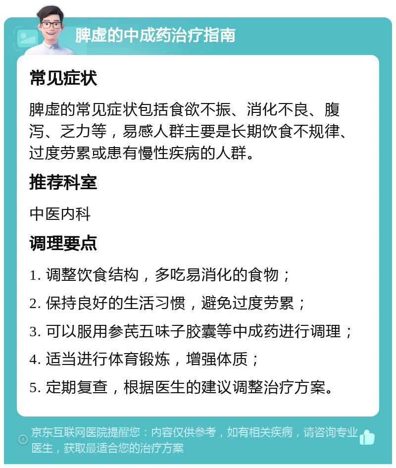 脾虚的中成药治疗指南 常见症状 脾虚的常见症状包括食欲不振、消化不良、腹泻、乏力等，易感人群主要是长期饮食不规律、过度劳累或患有慢性疾病的人群。 推荐科室 中医内科 调理要点 1. 调整饮食结构，多吃易消化的食物； 2. 保持良好的生活习惯，避免过度劳累； 3. 可以服用参芪五味子胶囊等中成药进行调理； 4. 适当进行体育锻炼，增强体质； 5. 定期复查，根据医生的建议调整治疗方案。