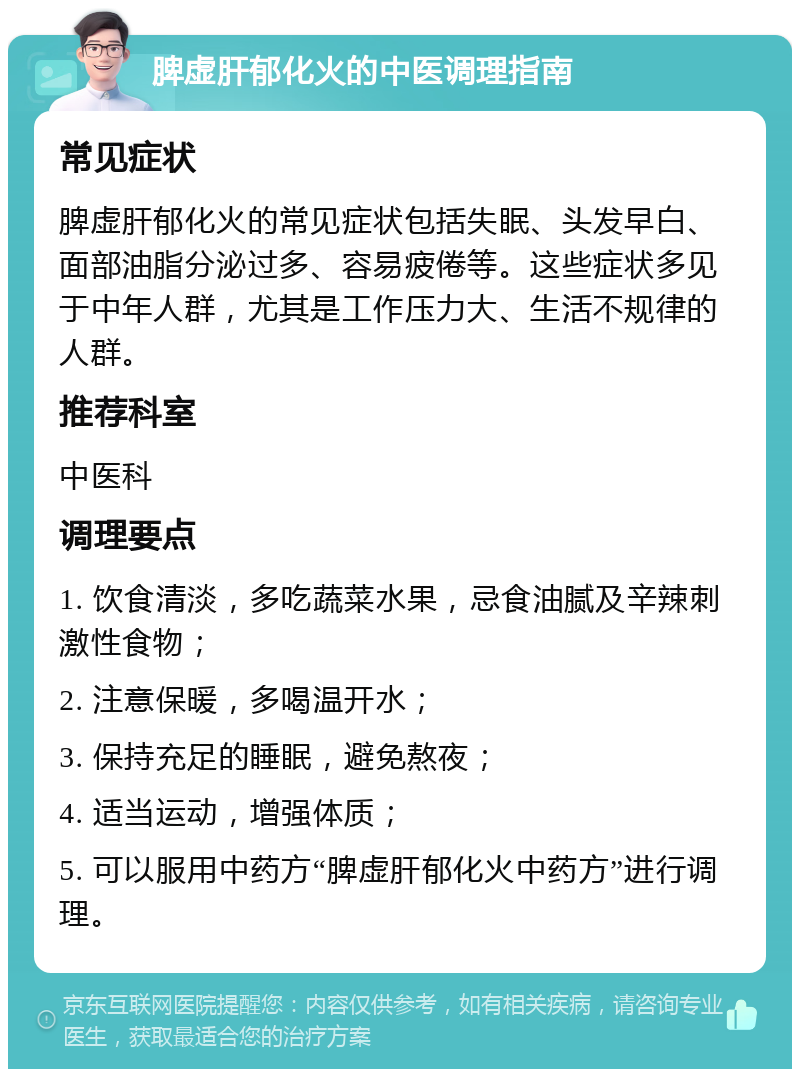 脾虚肝郁化火的中医调理指南 常见症状 脾虚肝郁化火的常见症状包括失眠、头发早白、面部油脂分泌过多、容易疲倦等。这些症状多见于中年人群，尤其是工作压力大、生活不规律的人群。 推荐科室 中医科 调理要点 1. 饮食清淡，多吃蔬菜水果，忌食油腻及辛辣刺激性食物； 2. 注意保暖，多喝温开水； 3. 保持充足的睡眠，避免熬夜； 4. 适当运动，增强体质； 5. 可以服用中药方“脾虚肝郁化火中药方”进行调理。