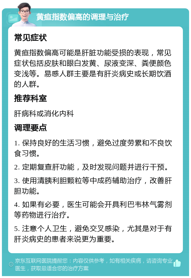 黄疸指数偏高的调理与治疗 常见症状 黄疸指数偏高可能是肝脏功能受损的表现，常见症状包括皮肤和眼白发黄、尿液变深、粪便颜色变浅等。易感人群主要是有肝炎病史或长期饮酒的人群。 推荐科室 肝病科或消化内科 调理要点 1. 保持良好的生活习惯，避免过度劳累和不良饮食习惯。 2. 定期复查肝功能，及时发现问题并进行干预。 3. 使用清胰利胆颗粒等中成药辅助治疗，改善肝胆功能。 4. 如果有必要，医生可能会开具利巴韦林气雾剂等药物进行治疗。 5. 注意个人卫生，避免交叉感染，尤其是对于有肝炎病史的患者来说更为重要。