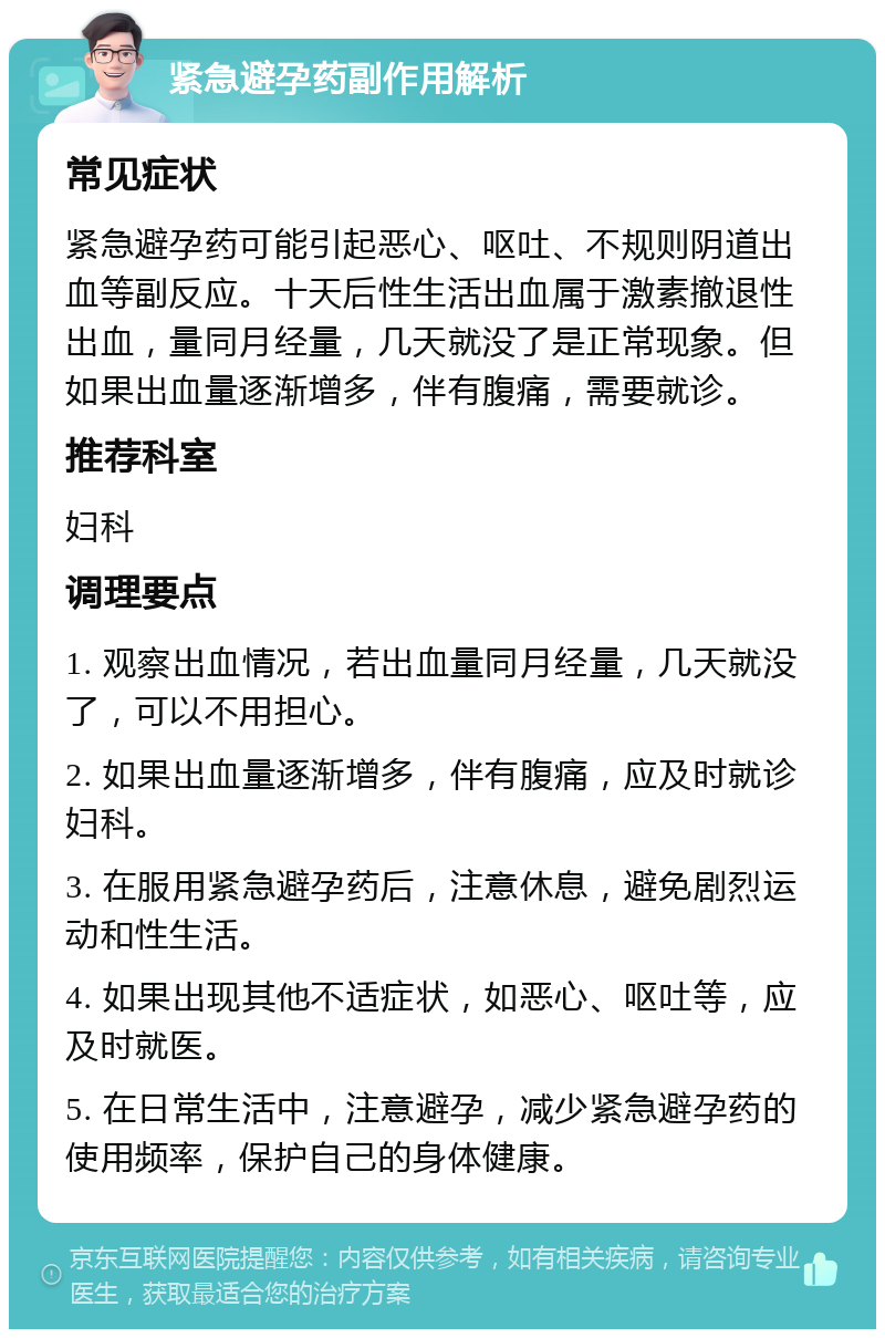 紧急避孕药副作用解析 常见症状 紧急避孕药可能引起恶心、呕吐、不规则阴道出血等副反应。十天后性生活出血属于激素撤退性出血，量同月经量，几天就没了是正常现象。但如果出血量逐渐增多，伴有腹痛，需要就诊。 推荐科室 妇科 调理要点 1. 观察出血情况，若出血量同月经量，几天就没了，可以不用担心。 2. 如果出血量逐渐增多，伴有腹痛，应及时就诊妇科。 3. 在服用紧急避孕药后，注意休息，避免剧烈运动和性生活。 4. 如果出现其他不适症状，如恶心、呕吐等，应及时就医。 5. 在日常生活中，注意避孕，减少紧急避孕药的使用频率，保护自己的身体健康。