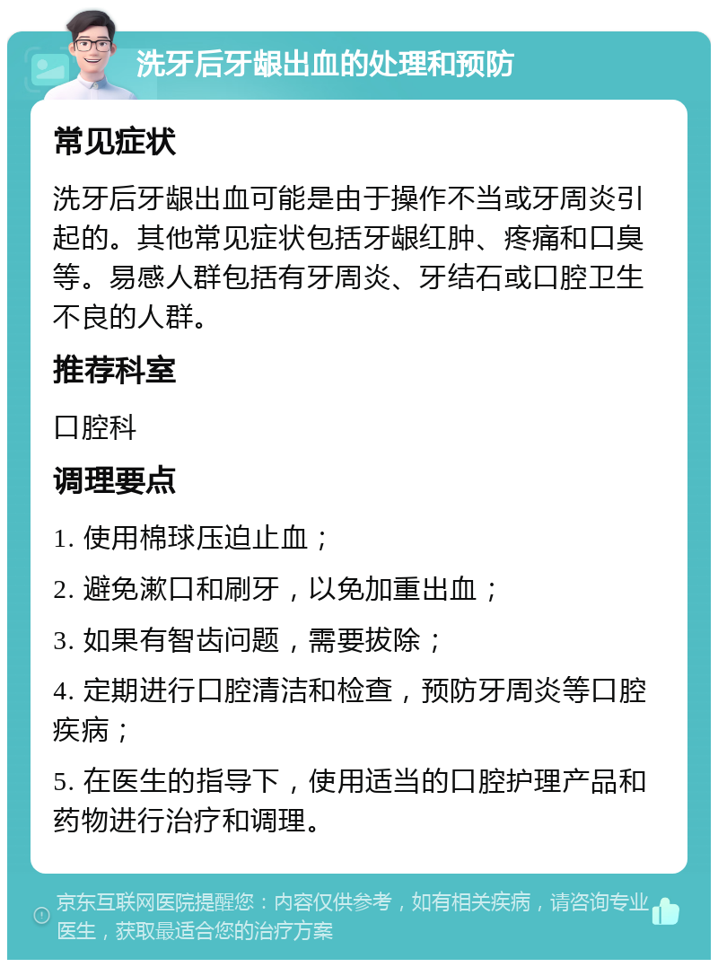 洗牙后牙龈出血的处理和预防 常见症状 洗牙后牙龈出血可能是由于操作不当或牙周炎引起的。其他常见症状包括牙龈红肿、疼痛和口臭等。易感人群包括有牙周炎、牙结石或口腔卫生不良的人群。 推荐科室 口腔科 调理要点 1. 使用棉球压迫止血； 2. 避免漱口和刷牙，以免加重出血； 3. 如果有智齿问题，需要拔除； 4. 定期进行口腔清洁和检查，预防牙周炎等口腔疾病； 5. 在医生的指导下，使用适当的口腔护理产品和药物进行治疗和调理。