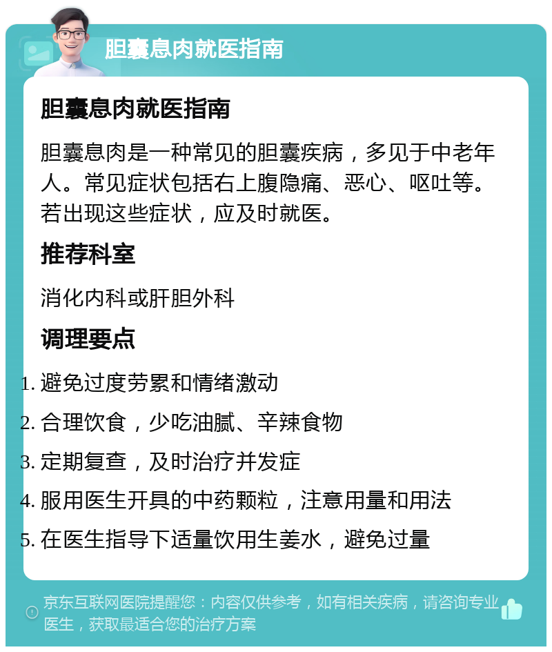 胆囊息肉就医指南 胆囊息肉就医指南 胆囊息肉是一种常见的胆囊疾病，多见于中老年人。常见症状包括右上腹隐痛、恶心、呕吐等。若出现这些症状，应及时就医。 推荐科室 消化内科或肝胆外科 调理要点 避免过度劳累和情绪激动 合理饮食，少吃油腻、辛辣食物 定期复查，及时治疗并发症 服用医生开具的中药颗粒，注意用量和用法 在医生指导下适量饮用生姜水，避免过量