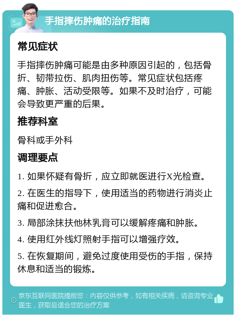 手指摔伤肿痛的治疗指南 常见症状 手指摔伤肿痛可能是由多种原因引起的，包括骨折、韧带拉伤、肌肉扭伤等。常见症状包括疼痛、肿胀、活动受限等。如果不及时治疗，可能会导致更严重的后果。 推荐科室 骨科或手外科 调理要点 1. 如果怀疑有骨折，应立即就医进行X光检查。 2. 在医生的指导下，使用适当的药物进行消炎止痛和促进愈合。 3. 局部涂抹扶他林乳膏可以缓解疼痛和肿胀。 4. 使用红外线灯照射手指可以增强疗效。 5. 在恢复期间，避免过度使用受伤的手指，保持休息和适当的锻炼。