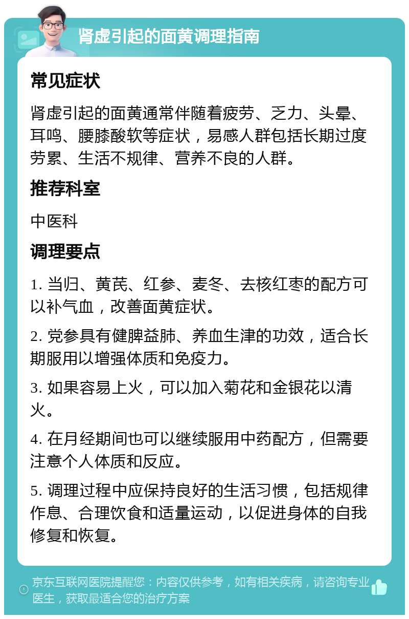 肾虚引起的面黄调理指南 常见症状 肾虚引起的面黄通常伴随着疲劳、乏力、头晕、耳鸣、腰膝酸软等症状，易感人群包括长期过度劳累、生活不规律、营养不良的人群。 推荐科室 中医科 调理要点 1. 当归、黄芪、红参、麦冬、去核红枣的配方可以补气血，改善面黄症状。 2. 党参具有健脾益肺、养血生津的功效，适合长期服用以增强体质和免疫力。 3. 如果容易上火，可以加入菊花和金银花以清火。 4. 在月经期间也可以继续服用中药配方，但需要注意个人体质和反应。 5. 调理过程中应保持良好的生活习惯，包括规律作息、合理饮食和适量运动，以促进身体的自我修复和恢复。