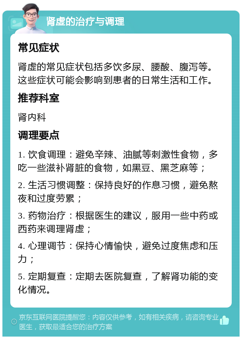 肾虚的治疗与调理 常见症状 肾虚的常见症状包括多饮多尿、腰酸、腹泻等。这些症状可能会影响到患者的日常生活和工作。 推荐科室 肾内科 调理要点 1. 饮食调理：避免辛辣、油腻等刺激性食物，多吃一些滋补肾脏的食物，如黑豆、黑芝麻等； 2. 生活习惯调整：保持良好的作息习惯，避免熬夜和过度劳累； 3. 药物治疗：根据医生的建议，服用一些中药或西药来调理肾虚； 4. 心理调节：保持心情愉快，避免过度焦虑和压力； 5. 定期复查：定期去医院复查，了解肾功能的变化情况。