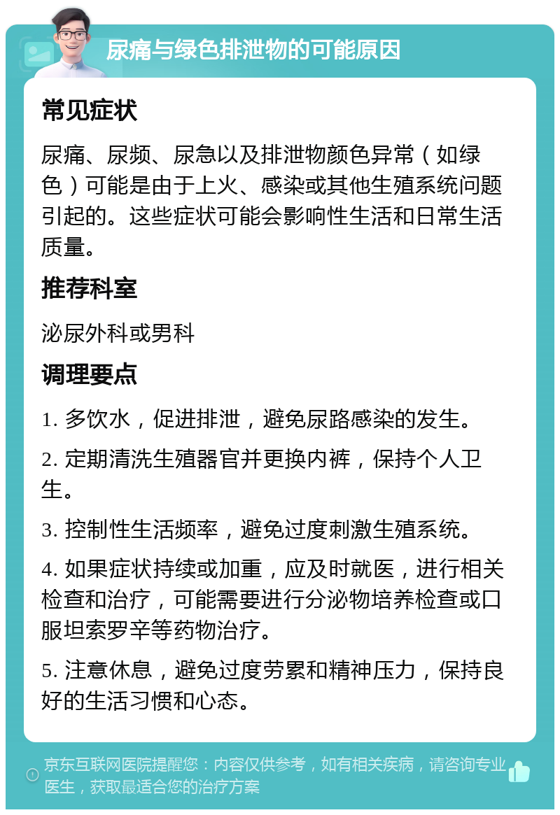 尿痛与绿色排泄物的可能原因 常见症状 尿痛、尿频、尿急以及排泄物颜色异常（如绿色）可能是由于上火、感染或其他生殖系统问题引起的。这些症状可能会影响性生活和日常生活质量。 推荐科室 泌尿外科或男科 调理要点 1. 多饮水，促进排泄，避免尿路感染的发生。 2. 定期清洗生殖器官并更换内裤，保持个人卫生。 3. 控制性生活频率，避免过度刺激生殖系统。 4. 如果症状持续或加重，应及时就医，进行相关检查和治疗，可能需要进行分泌物培养检查或口服坦索罗辛等药物治疗。 5. 注意休息，避免过度劳累和精神压力，保持良好的生活习惯和心态。