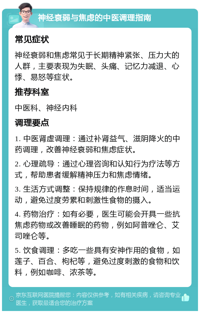 神经衰弱与焦虑的中医调理指南 常见症状 神经衰弱和焦虑常见于长期精神紧张、压力大的人群，主要表现为失眠、头痛、记忆力减退、心悸、易怒等症状。 推荐科室 中医科、神经内科 调理要点 1. 中医肾虚调理：通过补肾益气、滋阴降火的中药调理，改善神经衰弱和焦虑症状。 2. 心理疏导：通过心理咨询和认知行为疗法等方式，帮助患者缓解精神压力和焦虑情绪。 3. 生活方式调整：保持规律的作息时间，适当运动，避免过度劳累和刺激性食物的摄入。 4. 药物治疗：如有必要，医生可能会开具一些抗焦虑药物或改善睡眠的药物，例如阿普唑仑、艾司唑仑等。 5. 饮食调理：多吃一些具有安神作用的食物，如莲子、百合、枸杞等，避免过度刺激的食物和饮料，例如咖啡、浓茶等。