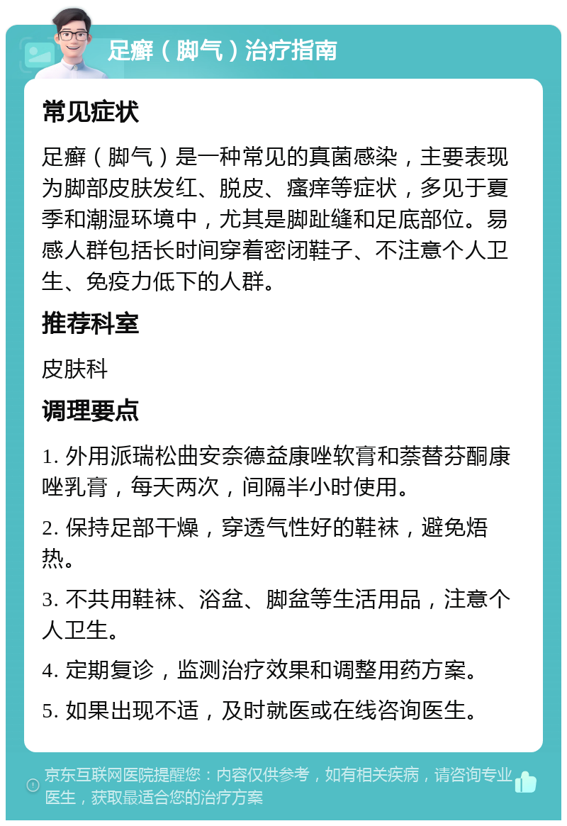 足癣（脚气）治疗指南 常见症状 足癣（脚气）是一种常见的真菌感染，主要表现为脚部皮肤发红、脱皮、瘙痒等症状，多见于夏季和潮湿环境中，尤其是脚趾缝和足底部位。易感人群包括长时间穿着密闭鞋子、不注意个人卫生、免疫力低下的人群。 推荐科室 皮肤科 调理要点 1. 外用派瑞松曲安奈德益康唑软膏和萘替芬酮康唑乳膏，每天两次，间隔半小时使用。 2. 保持足部干燥，穿透气性好的鞋袜，避免焐热。 3. 不共用鞋袜、浴盆、脚盆等生活用品，注意个人卫生。 4. 定期复诊，监测治疗效果和调整用药方案。 5. 如果出现不适，及时就医或在线咨询医生。