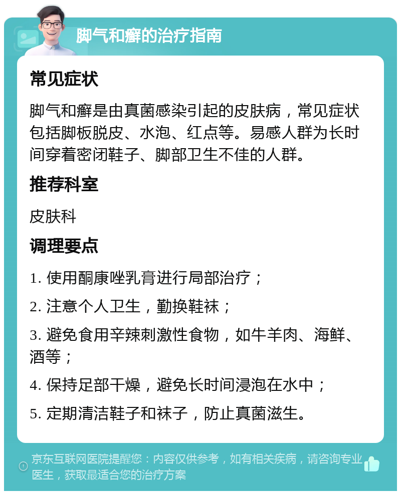 脚气和癣的治疗指南 常见症状 脚气和癣是由真菌感染引起的皮肤病，常见症状包括脚板脱皮、水泡、红点等。易感人群为长时间穿着密闭鞋子、脚部卫生不佳的人群。 推荐科室 皮肤科 调理要点 1. 使用酮康唑乳膏进行局部治疗； 2. 注意个人卫生，勤换鞋袜； 3. 避免食用辛辣刺激性食物，如牛羊肉、海鲜、酒等； 4. 保持足部干燥，避免长时间浸泡在水中； 5. 定期清洁鞋子和袜子，防止真菌滋生。