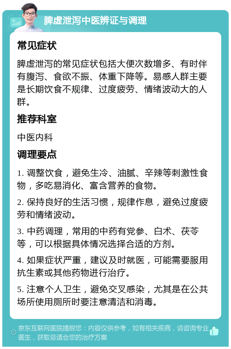 脾虚泄泻中医辨证与调理 常见症状 脾虚泄泻的常见症状包括大便次数增多、有时伴有腹泻、食欲不振、体重下降等。易感人群主要是长期饮食不规律、过度疲劳、情绪波动大的人群。 推荐科室 中医内科 调理要点 1. 调整饮食，避免生冷、油腻、辛辣等刺激性食物，多吃易消化、富含营养的食物。 2. 保持良好的生活习惯，规律作息，避免过度疲劳和情绪波动。 3. 中药调理，常用的中药有党参、白术、茯苓等，可以根据具体情况选择合适的方剂。 4. 如果症状严重，建议及时就医，可能需要服用抗生素或其他药物进行治疗。 5. 注意个人卫生，避免交叉感染，尤其是在公共场所使用厕所时要注意清洁和消毒。