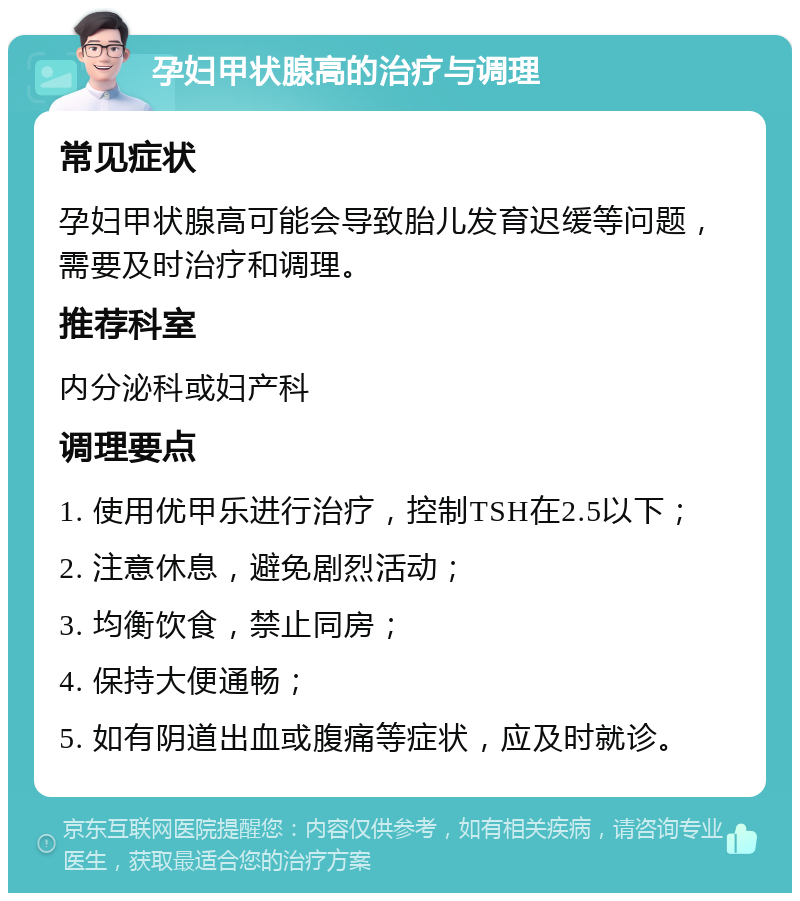 孕妇甲状腺高的治疗与调理 常见症状 孕妇甲状腺高可能会导致胎儿发育迟缓等问题，需要及时治疗和调理。 推荐科室 内分泌科或妇产科 调理要点 1. 使用优甲乐进行治疗，控制TSH在2.5以下； 2. 注意休息，避免剧烈活动； 3. 均衡饮食，禁止同房； 4. 保持大便通畅； 5. 如有阴道出血或腹痛等症状，应及时就诊。