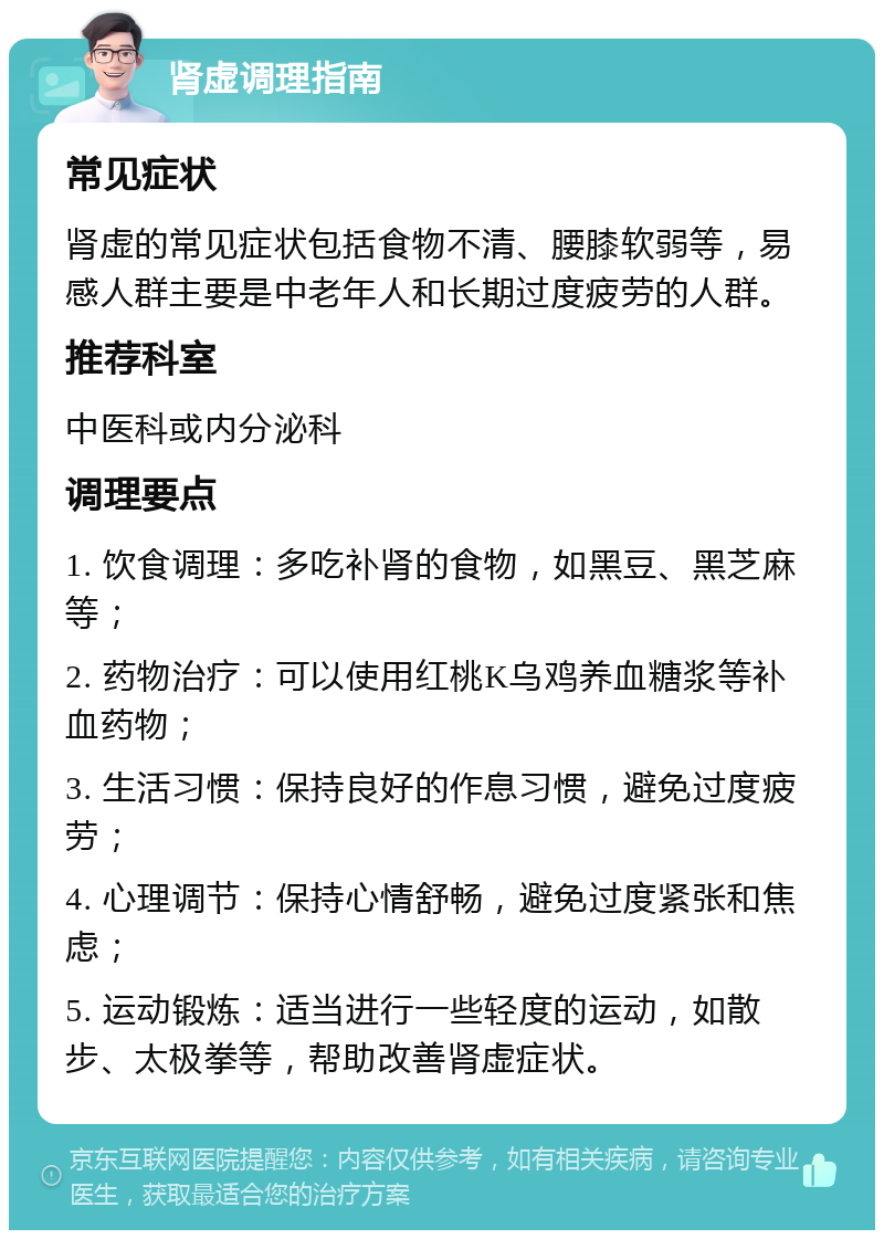 肾虚调理指南 常见症状 肾虚的常见症状包括食物不清、腰膝软弱等，易感人群主要是中老年人和长期过度疲劳的人群。 推荐科室 中医科或内分泌科 调理要点 1. 饮食调理：多吃补肾的食物，如黑豆、黑芝麻等； 2. 药物治疗：可以使用红桃K乌鸡养血糖浆等补血药物； 3. 生活习惯：保持良好的作息习惯，避免过度疲劳； 4. 心理调节：保持心情舒畅，避免过度紧张和焦虑； 5. 运动锻炼：适当进行一些轻度的运动，如散步、太极拳等，帮助改善肾虚症状。