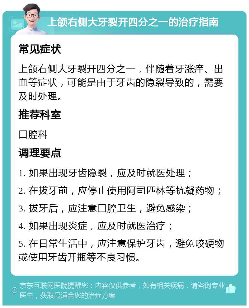 上颌右侧大牙裂开四分之一的治疗指南 常见症状 上颌右侧大牙裂开四分之一，伴随着牙涨痒、出血等症状，可能是由于牙齿的隐裂导致的，需要及时处理。 推荐科室 口腔科 调理要点 1. 如果出现牙齿隐裂，应及时就医处理； 2. 在拔牙前，应停止使用阿司匹林等抗凝药物； 3. 拔牙后，应注意口腔卫生，避免感染； 4. 如果出现炎症，应及时就医治疗； 5. 在日常生活中，应注意保护牙齿，避免咬硬物或使用牙齿开瓶等不良习惯。