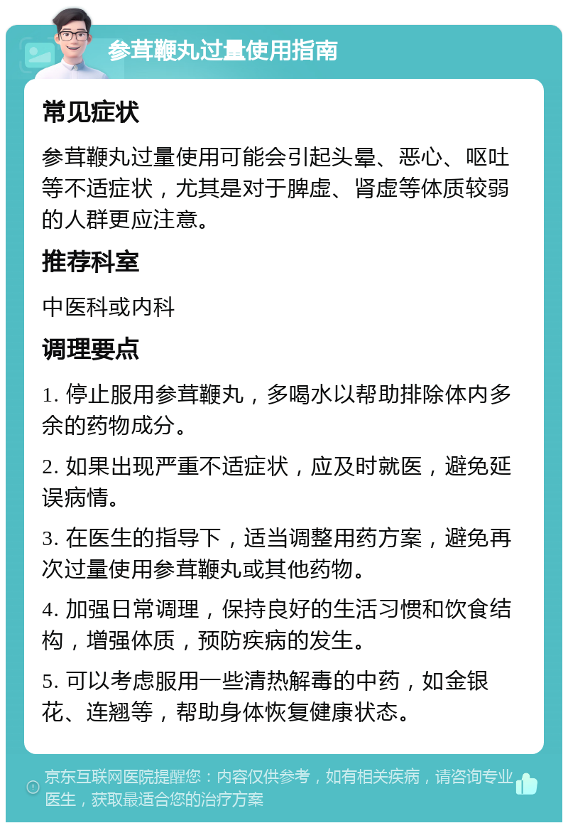 参茸鞭丸过量使用指南 常见症状 参茸鞭丸过量使用可能会引起头晕、恶心、呕吐等不适症状，尤其是对于脾虚、肾虚等体质较弱的人群更应注意。 推荐科室 中医科或内科 调理要点 1. 停止服用参茸鞭丸，多喝水以帮助排除体内多余的药物成分。 2. 如果出现严重不适症状，应及时就医，避免延误病情。 3. 在医生的指导下，适当调整用药方案，避免再次过量使用参茸鞭丸或其他药物。 4. 加强日常调理，保持良好的生活习惯和饮食结构，增强体质，预防疾病的发生。 5. 可以考虑服用一些清热解毒的中药，如金银花、连翘等，帮助身体恢复健康状态。