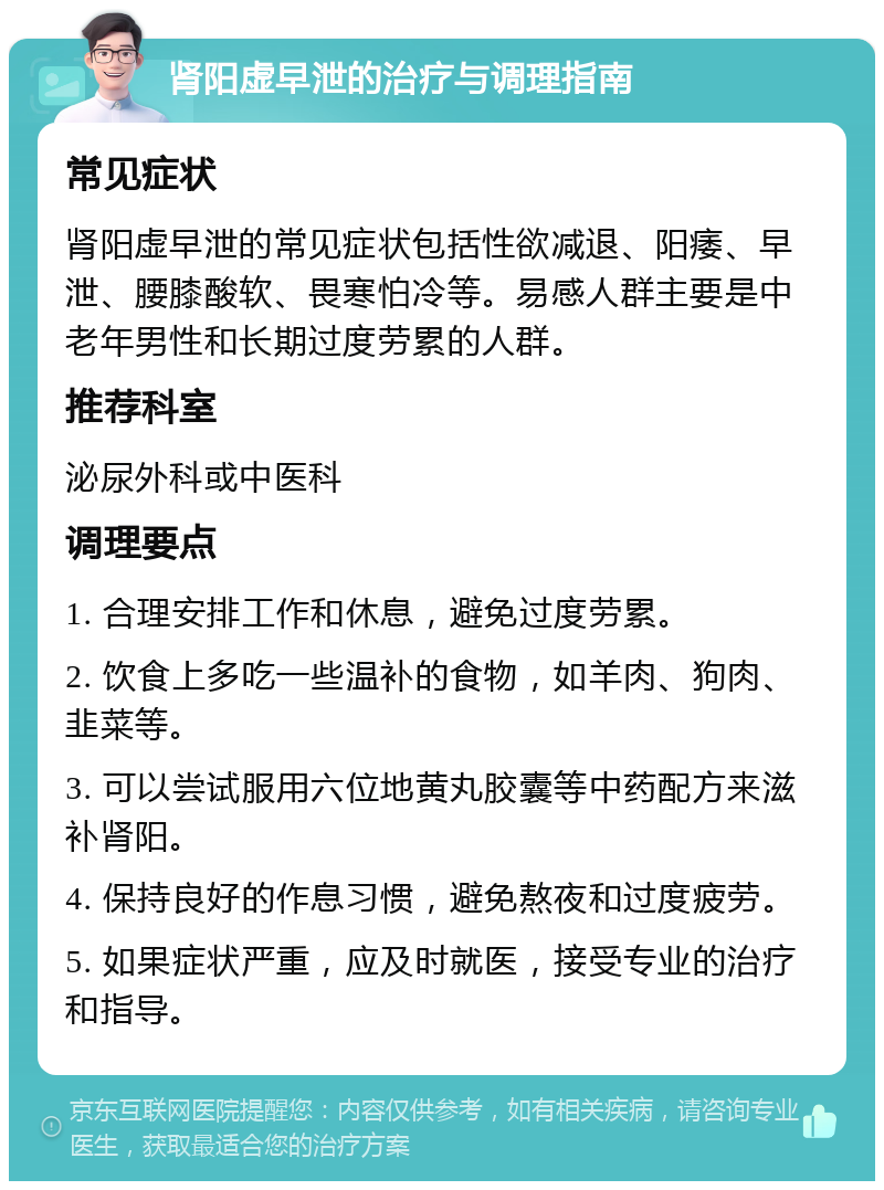 肾阳虚早泄的治疗与调理指南 常见症状 肾阳虚早泄的常见症状包括性欲减退、阳痿、早泄、腰膝酸软、畏寒怕冷等。易感人群主要是中老年男性和长期过度劳累的人群。 推荐科室 泌尿外科或中医科 调理要点 1. 合理安排工作和休息，避免过度劳累。 2. 饮食上多吃一些温补的食物，如羊肉、狗肉、韭菜等。 3. 可以尝试服用六位地黄丸胶囊等中药配方来滋补肾阳。 4. 保持良好的作息习惯，避免熬夜和过度疲劳。 5. 如果症状严重，应及时就医，接受专业的治疗和指导。