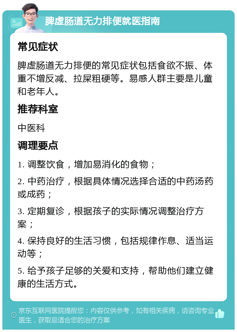 脾虚肠道无力排便就医指南 常见症状 脾虚肠道无力排便的常见症状包括食欲不振、体重不增反减、拉屎粗硬等。易感人群主要是儿童和老年人。 推荐科室 中医科 调理要点 1. 调整饮食，增加易消化的食物； 2. 中药治疗，根据具体情况选择合适的中药汤药或成药； 3. 定期复诊，根据孩子的实际情况调整治疗方案； 4. 保持良好的生活习惯，包括规律作息、适当运动等； 5. 给予孩子足够的关爱和支持，帮助他们建立健康的生活方式。