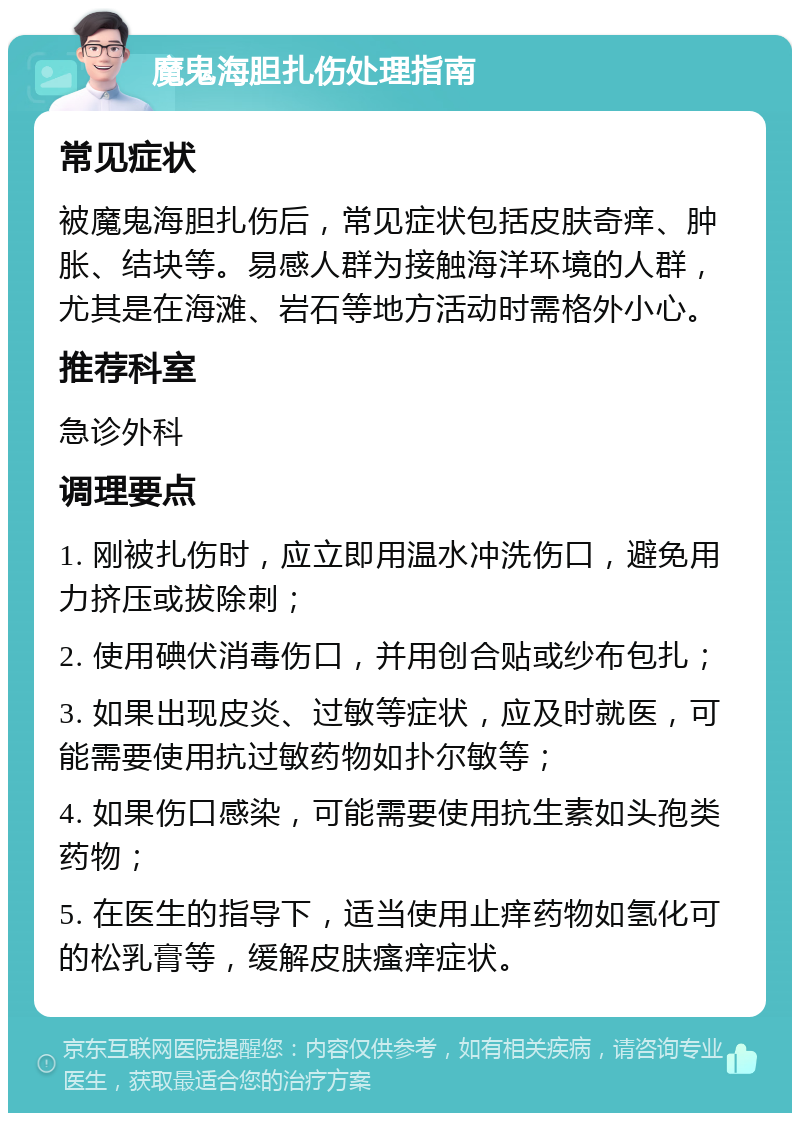 魔鬼海胆扎伤处理指南 常见症状 被魔鬼海胆扎伤后，常见症状包括皮肤奇痒、肿胀、结块等。易感人群为接触海洋环境的人群，尤其是在海滩、岩石等地方活动时需格外小心。 推荐科室 急诊外科 调理要点 1. 刚被扎伤时，应立即用温水冲洗伤口，避免用力挤压或拔除刺； 2. 使用碘伏消毒伤口，并用创合贴或纱布包扎； 3. 如果出现皮炎、过敏等症状，应及时就医，可能需要使用抗过敏药物如扑尔敏等； 4. 如果伤口感染，可能需要使用抗生素如头孢类药物； 5. 在医生的指导下，适当使用止痒药物如氢化可的松乳膏等，缓解皮肤瘙痒症状。