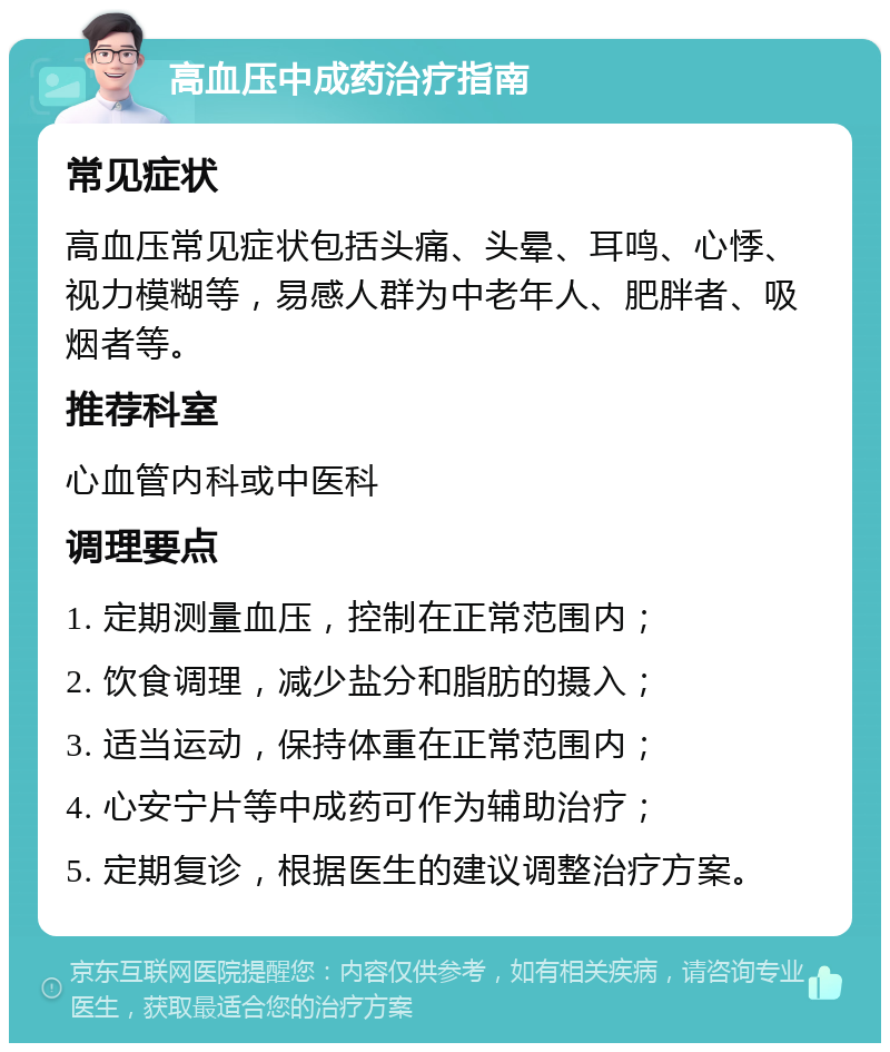 高血压中成药治疗指南 常见症状 高血压常见症状包括头痛、头晕、耳鸣、心悸、视力模糊等，易感人群为中老年人、肥胖者、吸烟者等。 推荐科室 心血管内科或中医科 调理要点 1. 定期测量血压，控制在正常范围内； 2. 饮食调理，减少盐分和脂肪的摄入； 3. 适当运动，保持体重在正常范围内； 4. 心安宁片等中成药可作为辅助治疗； 5. 定期复诊，根据医生的建议调整治疗方案。