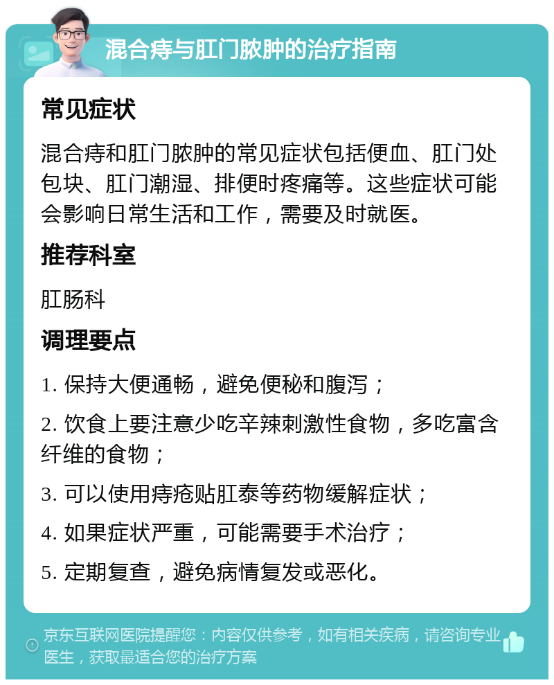 混合痔与肛门脓肿的治疗指南 常见症状 混合痔和肛门脓肿的常见症状包括便血、肛门处包块、肛门潮湿、排便时疼痛等。这些症状可能会影响日常生活和工作，需要及时就医。 推荐科室 肛肠科 调理要点 1. 保持大便通畅，避免便秘和腹泻； 2. 饮食上要注意少吃辛辣刺激性食物，多吃富含纤维的食物； 3. 可以使用痔疮贴肛泰等药物缓解症状； 4. 如果症状严重，可能需要手术治疗； 5. 定期复查，避免病情复发或恶化。