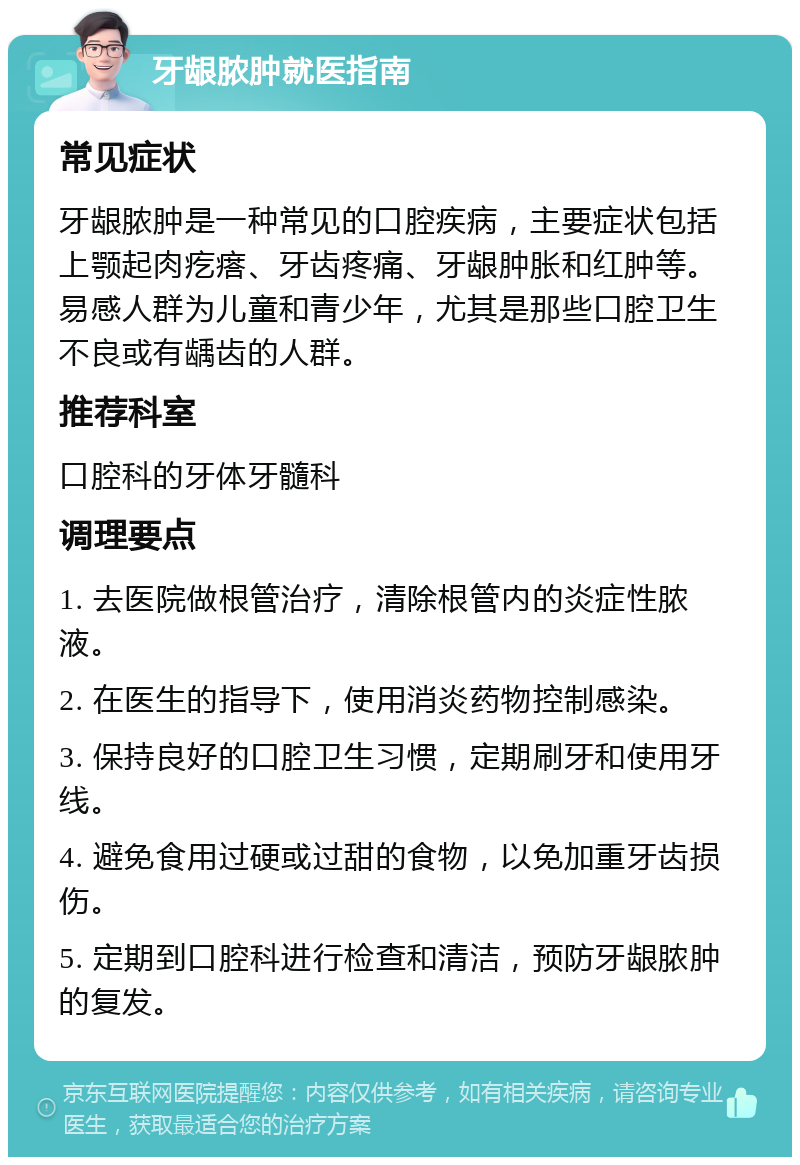 牙龈脓肿就医指南 常见症状 牙龈脓肿是一种常见的口腔疾病，主要症状包括上颚起肉疙瘩、牙齿疼痛、牙龈肿胀和红肿等。易感人群为儿童和青少年，尤其是那些口腔卫生不良或有龋齿的人群。 推荐科室 口腔科的牙体牙髓科 调理要点 1. 去医院做根管治疗，清除根管内的炎症性脓液。 2. 在医生的指导下，使用消炎药物控制感染。 3. 保持良好的口腔卫生习惯，定期刷牙和使用牙线。 4. 避免食用过硬或过甜的食物，以免加重牙齿损伤。 5. 定期到口腔科进行检查和清洁，预防牙龈脓肿的复发。