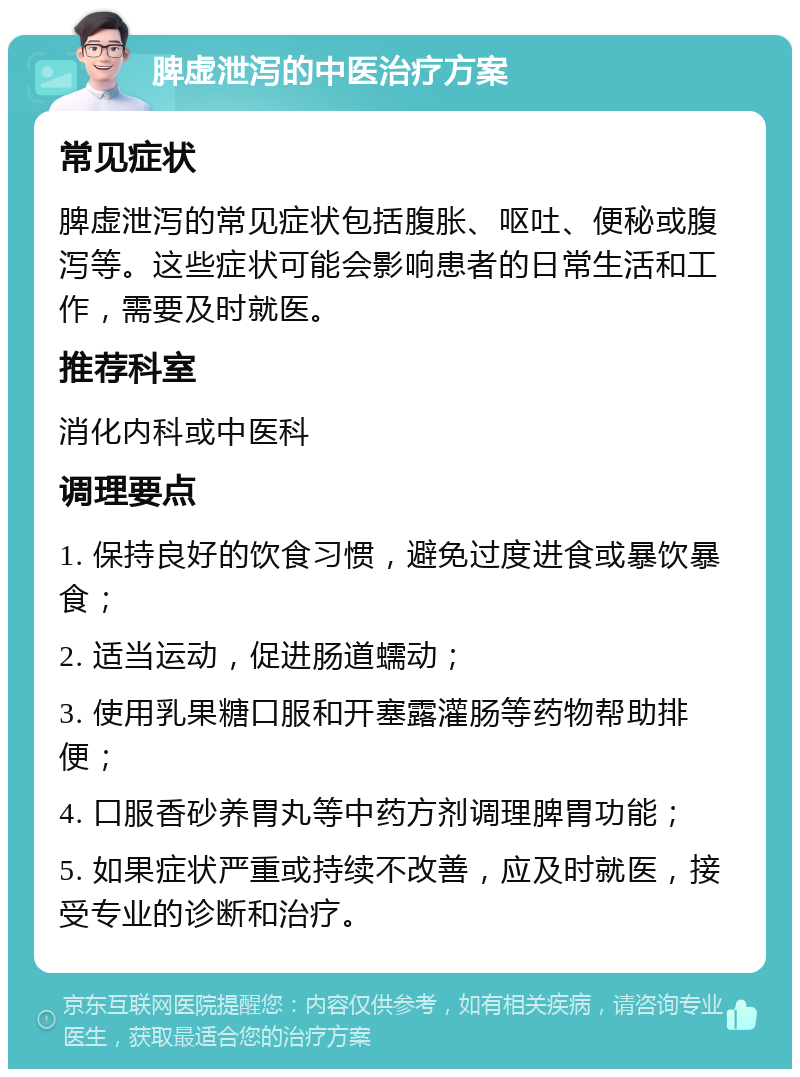 脾虚泄泻的中医治疗方案 常见症状 脾虚泄泻的常见症状包括腹胀、呕吐、便秘或腹泻等。这些症状可能会影响患者的日常生活和工作，需要及时就医。 推荐科室 消化内科或中医科 调理要点 1. 保持良好的饮食习惯，避免过度进食或暴饮暴食； 2. 适当运动，促进肠道蠕动； 3. 使用乳果糖口服和开塞露灌肠等药物帮助排便； 4. 口服香砂养胃丸等中药方剂调理脾胃功能； 5. 如果症状严重或持续不改善，应及时就医，接受专业的诊断和治疗。