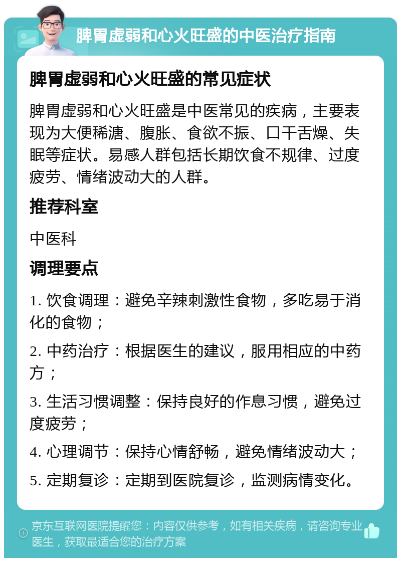 脾胃虚弱和心火旺盛的中医治疗指南 脾胃虚弱和心火旺盛的常见症状 脾胃虚弱和心火旺盛是中医常见的疾病，主要表现为大便稀溏、腹胀、食欲不振、口干舌燥、失眠等症状。易感人群包括长期饮食不规律、过度疲劳、情绪波动大的人群。 推荐科室 中医科 调理要点 1. 饮食调理：避免辛辣刺激性食物，多吃易于消化的食物； 2. 中药治疗：根据医生的建议，服用相应的中药方； 3. 生活习惯调整：保持良好的作息习惯，避免过度疲劳； 4. 心理调节：保持心情舒畅，避免情绪波动大； 5. 定期复诊：定期到医院复诊，监测病情变化。