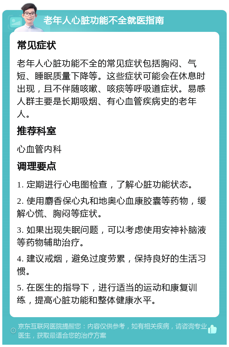 老年人心脏功能不全就医指南 常见症状 老年人心脏功能不全的常见症状包括胸闷、气短、睡眠质量下降等。这些症状可能会在休息时出现，且不伴随咳嗽、咳痰等呼吸道症状。易感人群主要是长期吸烟、有心血管疾病史的老年人。 推荐科室 心血管内科 调理要点 1. 定期进行心电图检查，了解心脏功能状态。 2. 使用麝香保心丸和地奥心血康胶囊等药物，缓解心慌、胸闷等症状。 3. 如果出现失眠问题，可以考虑使用安神补脑液等药物辅助治疗。 4. 建议戒烟，避免过度劳累，保持良好的生活习惯。 5. 在医生的指导下，进行适当的运动和康复训练，提高心脏功能和整体健康水平。