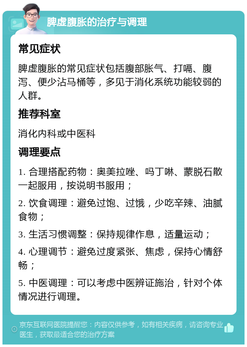 脾虚腹胀的治疗与调理 常见症状 脾虚腹胀的常见症状包括腹部胀气、打嗝、腹泻、便少沾马桶等，多见于消化系统功能较弱的人群。 推荐科室 消化内科或中医科 调理要点 1. 合理搭配药物：奥美拉唑、吗丁啉、蒙脱石散一起服用，按说明书服用； 2. 饮食调理：避免过饱、过饿，少吃辛辣、油腻食物； 3. 生活习惯调整：保持规律作息，适量运动； 4. 心理调节：避免过度紧张、焦虑，保持心情舒畅； 5. 中医调理：可以考虑中医辨证施治，针对个体情况进行调理。