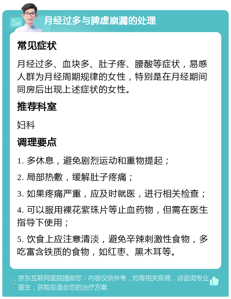 月经过多与脾虚崩漏的处理 常见症状 月经过多、血块多、肚子疼、腰酸等症状，易感人群为月经周期规律的女性，特别是在月经期间同房后出现上述症状的女性。 推荐科室 妇科 调理要点 1. 多休息，避免剧烈运动和重物提起； 2. 局部热敷，缓解肚子疼痛； 3. 如果疼痛严重，应及时就医，进行相关检查； 4. 可以服用裸花紫珠片等止血药物，但需在医生指导下使用； 5. 饮食上应注意清淡，避免辛辣刺激性食物，多吃富含铁质的食物，如红枣、黑木耳等。