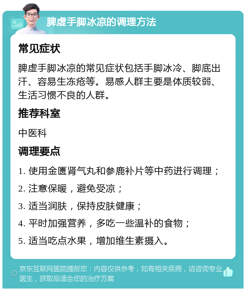 脾虚手脚冰凉的调理方法 常见症状 脾虚手脚冰凉的常见症状包括手脚冰冷、脚底出汗、容易生冻疮等。易感人群主要是体质较弱、生活习惯不良的人群。 推荐科室 中医科 调理要点 1. 使用金匮肾气丸和参鹿补片等中药进行调理； 2. 注意保暖，避免受凉； 3. 适当润肤，保持皮肤健康； 4. 平时加强营养，多吃一些温补的食物； 5. 适当吃点水果，增加维生素摄入。