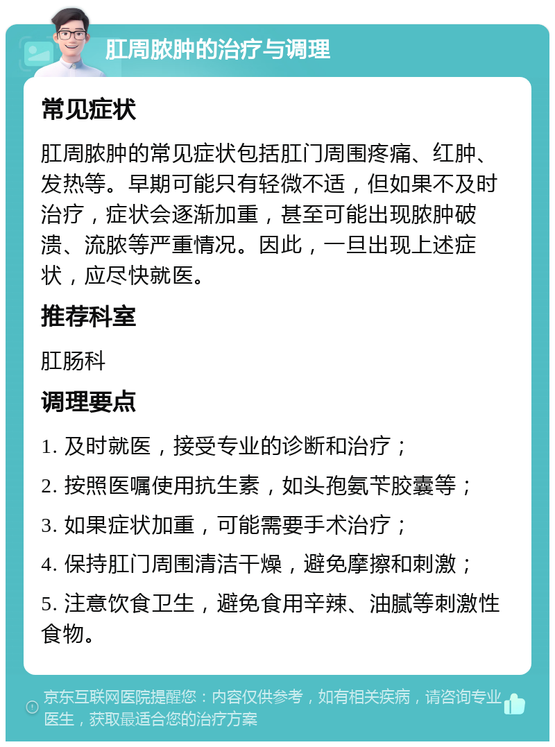 肛周脓肿的治疗与调理 常见症状 肛周脓肿的常见症状包括肛门周围疼痛、红肿、发热等。早期可能只有轻微不适，但如果不及时治疗，症状会逐渐加重，甚至可能出现脓肿破溃、流脓等严重情况。因此，一旦出现上述症状，应尽快就医。 推荐科室 肛肠科 调理要点 1. 及时就医，接受专业的诊断和治疗； 2. 按照医嘱使用抗生素，如头孢氨苄胶囊等； 3. 如果症状加重，可能需要手术治疗； 4. 保持肛门周围清洁干燥，避免摩擦和刺激； 5. 注意饮食卫生，避免食用辛辣、油腻等刺激性食物。