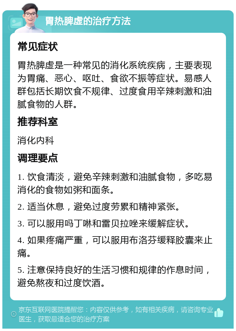 胃热脾虚的治疗方法 常见症状 胃热脾虚是一种常见的消化系统疾病，主要表现为胃痛、恶心、呕吐、食欲不振等症状。易感人群包括长期饮食不规律、过度食用辛辣刺激和油腻食物的人群。 推荐科室 消化内科 调理要点 1. 饮食清淡，避免辛辣刺激和油腻食物，多吃易消化的食物如粥和面条。 2. 适当休息，避免过度劳累和精神紧张。 3. 可以服用吗丁啉和雷贝拉唑来缓解症状。 4. 如果疼痛严重，可以服用布洛芬缓释胶囊来止痛。 5. 注意保持良好的生活习惯和规律的作息时间，避免熬夜和过度饮酒。