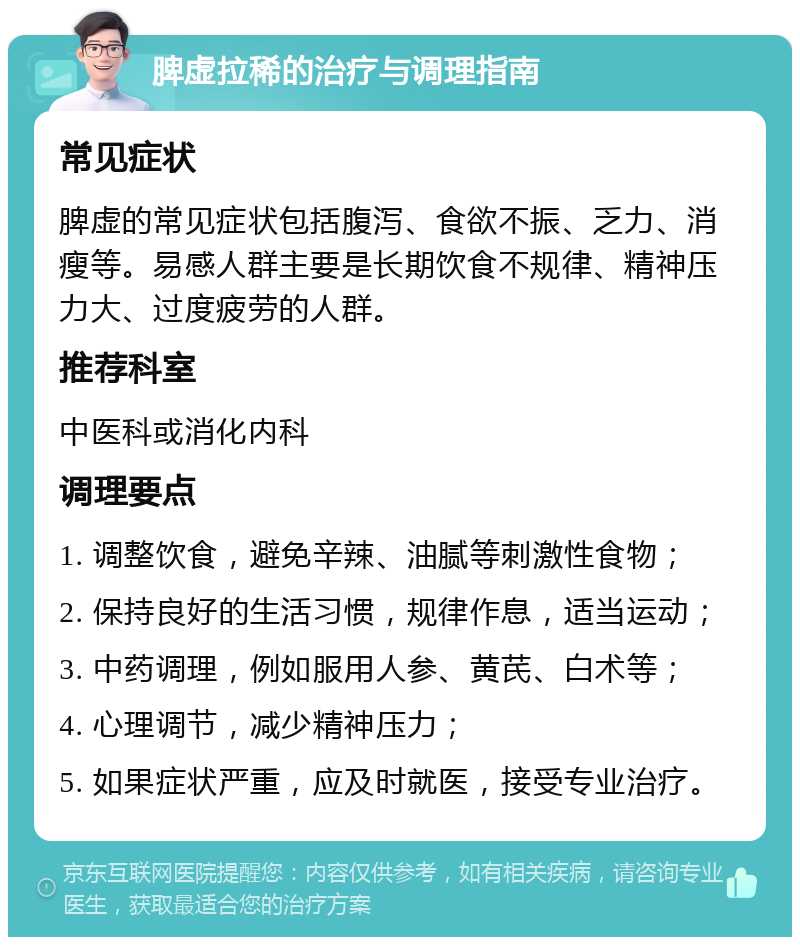 脾虚拉稀的治疗与调理指南 常见症状 脾虚的常见症状包括腹泻、食欲不振、乏力、消瘦等。易感人群主要是长期饮食不规律、精神压力大、过度疲劳的人群。 推荐科室 中医科或消化内科 调理要点 1. 调整饮食，避免辛辣、油腻等刺激性食物； 2. 保持良好的生活习惯，规律作息，适当运动； 3. 中药调理，例如服用人参、黄芪、白术等； 4. 心理调节，减少精神压力； 5. 如果症状严重，应及时就医，接受专业治疗。