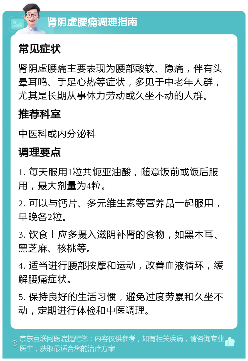 肾阴虚腰痛调理指南 常见症状 肾阴虚腰痛主要表现为腰部酸软、隐痛，伴有头晕耳鸣、手足心热等症状，多见于中老年人群，尤其是长期从事体力劳动或久坐不动的人群。 推荐科室 中医科或内分泌科 调理要点 1. 每天服用1粒共轭亚油酸，随意饭前或饭后服用，最大剂量为4粒。 2. 可以与钙片、多元维生素等营养品一起服用，早晚各2粒。 3. 饮食上应多摄入滋阴补肾的食物，如黑木耳、黑芝麻、核桃等。 4. 适当进行腰部按摩和运动，改善血液循环，缓解腰痛症状。 5. 保持良好的生活习惯，避免过度劳累和久坐不动，定期进行体检和中医调理。