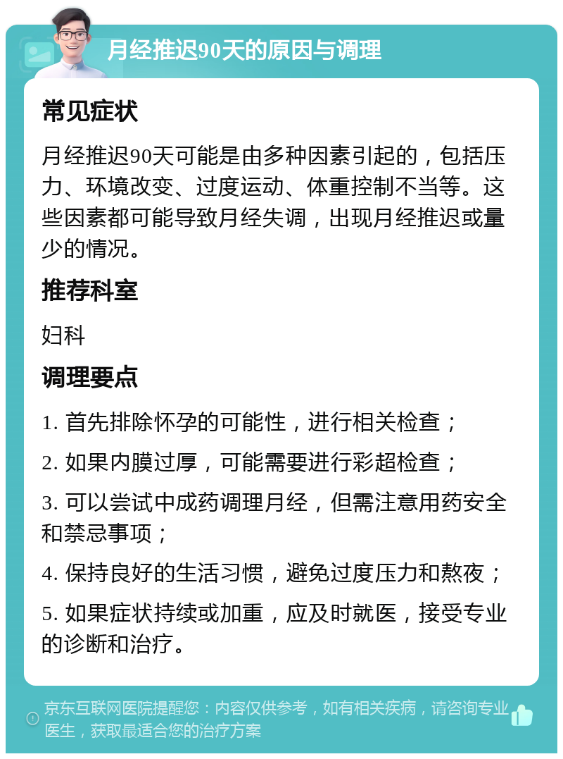 月经推迟90天的原因与调理 常见症状 月经推迟90天可能是由多种因素引起的，包括压力、环境改变、过度运动、体重控制不当等。这些因素都可能导致月经失调，出现月经推迟或量少的情况。 推荐科室 妇科 调理要点 1. 首先排除怀孕的可能性，进行相关检查； 2. 如果内膜过厚，可能需要进行彩超检查； 3. 可以尝试中成药调理月经，但需注意用药安全和禁忌事项； 4. 保持良好的生活习惯，避免过度压力和熬夜； 5. 如果症状持续或加重，应及时就医，接受专业的诊断和治疗。