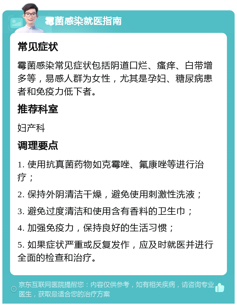 霉菌感染就医指南 常见症状 霉菌感染常见症状包括阴道口烂、瘙痒、白带增多等，易感人群为女性，尤其是孕妇、糖尿病患者和免疫力低下者。 推荐科室 妇产科 调理要点 1. 使用抗真菌药物如克霉唑、氟康唑等进行治疗； 2. 保持外阴清洁干燥，避免使用刺激性洗液； 3. 避免过度清洁和使用含有香料的卫生巾； 4. 加强免疫力，保持良好的生活习惯； 5. 如果症状严重或反复发作，应及时就医并进行全面的检查和治疗。