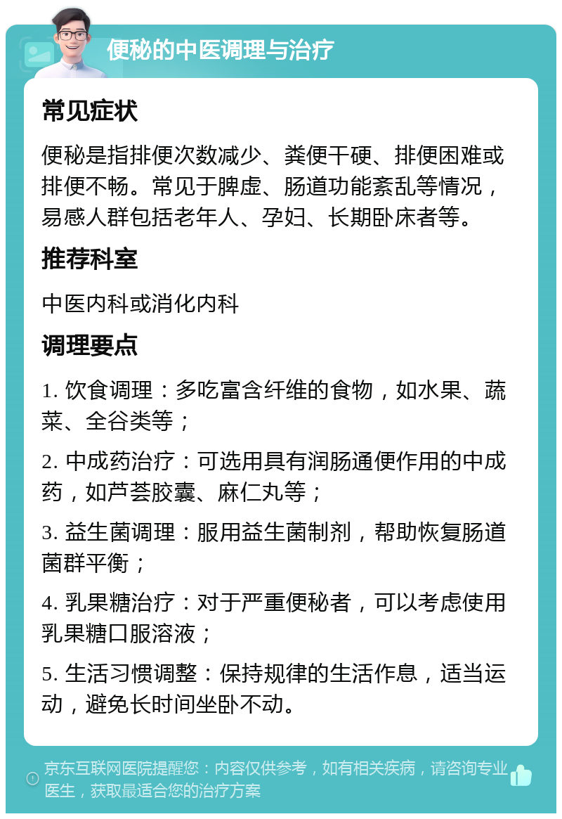 便秘的中医调理与治疗 常见症状 便秘是指排便次数减少、粪便干硬、排便困难或排便不畅。常见于脾虚、肠道功能紊乱等情况，易感人群包括老年人、孕妇、长期卧床者等。 推荐科室 中医内科或消化内科 调理要点 1. 饮食调理：多吃富含纤维的食物，如水果、蔬菜、全谷类等； 2. 中成药治疗：可选用具有润肠通便作用的中成药，如芦荟胶囊、麻仁丸等； 3. 益生菌调理：服用益生菌制剂，帮助恢复肠道菌群平衡； 4. 乳果糖治疗：对于严重便秘者，可以考虑使用乳果糖口服溶液； 5. 生活习惯调整：保持规律的生活作息，适当运动，避免长时间坐卧不动。