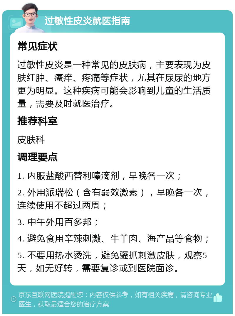 过敏性皮炎就医指南 常见症状 过敏性皮炎是一种常见的皮肤病，主要表现为皮肤红肿、瘙痒、疼痛等症状，尤其在尿尿的地方更为明显。这种疾病可能会影响到儿童的生活质量，需要及时就医治疗。 推荐科室 皮肤科 调理要点 1. 内服盐酸西替利嗪滴剂，早晚各一次； 2. 外用派瑞松（含有弱效激素），早晚各一次，连续使用不超过两周； 3. 中午外用百多邦； 4. 避免食用辛辣刺激、牛羊肉、海产品等食物； 5. 不要用热水烫洗，避免骚抓刺激皮肤，观察5天，如无好转，需要复诊或到医院面诊。