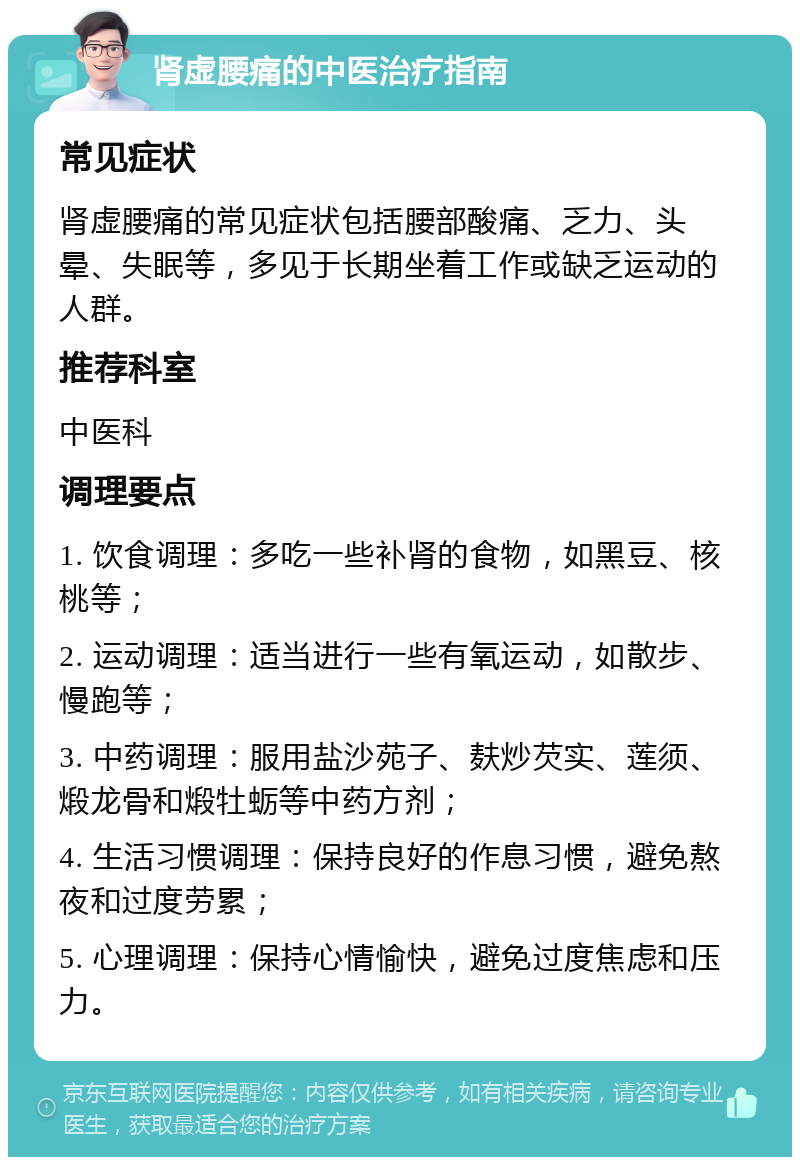 肾虚腰痛的中医治疗指南 常见症状 肾虚腰痛的常见症状包括腰部酸痛、乏力、头晕、失眠等，多见于长期坐着工作或缺乏运动的人群。 推荐科室 中医科 调理要点 1. 饮食调理：多吃一些补肾的食物，如黑豆、核桃等； 2. 运动调理：适当进行一些有氧运动，如散步、慢跑等； 3. 中药调理：服用盐沙苑子、麸炒芡实、莲须、煅龙骨和煅牡蛎等中药方剂； 4. 生活习惯调理：保持良好的作息习惯，避免熬夜和过度劳累； 5. 心理调理：保持心情愉快，避免过度焦虑和压力。