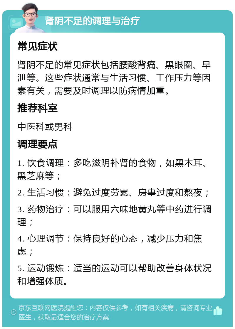 肾阴不足的调理与治疗 常见症状 肾阴不足的常见症状包括腰酸背痛、黑眼圈、早泄等。这些症状通常与生活习惯、工作压力等因素有关，需要及时调理以防病情加重。 推荐科室 中医科或男科 调理要点 1. 饮食调理：多吃滋阴补肾的食物，如黑木耳、黑芝麻等； 2. 生活习惯：避免过度劳累、房事过度和熬夜； 3. 药物治疗：可以服用六味地黄丸等中药进行调理； 4. 心理调节：保持良好的心态，减少压力和焦虑； 5. 运动锻炼：适当的运动可以帮助改善身体状况和增强体质。