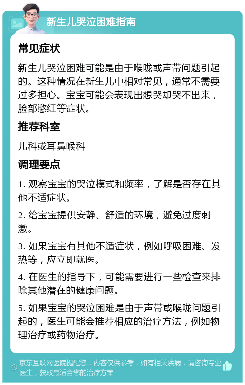 新生儿哭泣困难指南 常见症状 新生儿哭泣困难可能是由于喉咙或声带问题引起的。这种情况在新生儿中相对常见，通常不需要过多担心。宝宝可能会表现出想哭却哭不出来，脸部憋红等症状。 推荐科室 儿科或耳鼻喉科 调理要点 1. 观察宝宝的哭泣模式和频率，了解是否存在其他不适症状。 2. 给宝宝提供安静、舒适的环境，避免过度刺激。 3. 如果宝宝有其他不适症状，例如呼吸困难、发热等，应立即就医。 4. 在医生的指导下，可能需要进行一些检查来排除其他潜在的健康问题。 5. 如果宝宝的哭泣困难是由于声带或喉咙问题引起的，医生可能会推荐相应的治疗方法，例如物理治疗或药物治疗。