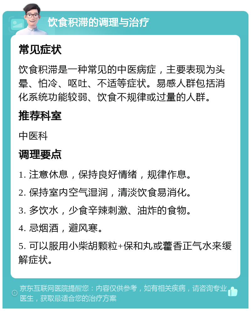 饮食积滞的调理与治疗 常见症状 饮食积滞是一种常见的中医病症，主要表现为头晕、怕冷、呕吐、不适等症状。易感人群包括消化系统功能较弱、饮食不规律或过量的人群。 推荐科室 中医科 调理要点 1. 注意休息，保持良好情绪，规律作息。 2. 保持室内空气湿润，清淡饮食易消化。 3. 多饮水，少食辛辣刺激、油炸的食物。 4. 忌烟酒，避风寒。 5. 可以服用小柴胡颗粒+保和丸或藿香正气水来缓解症状。