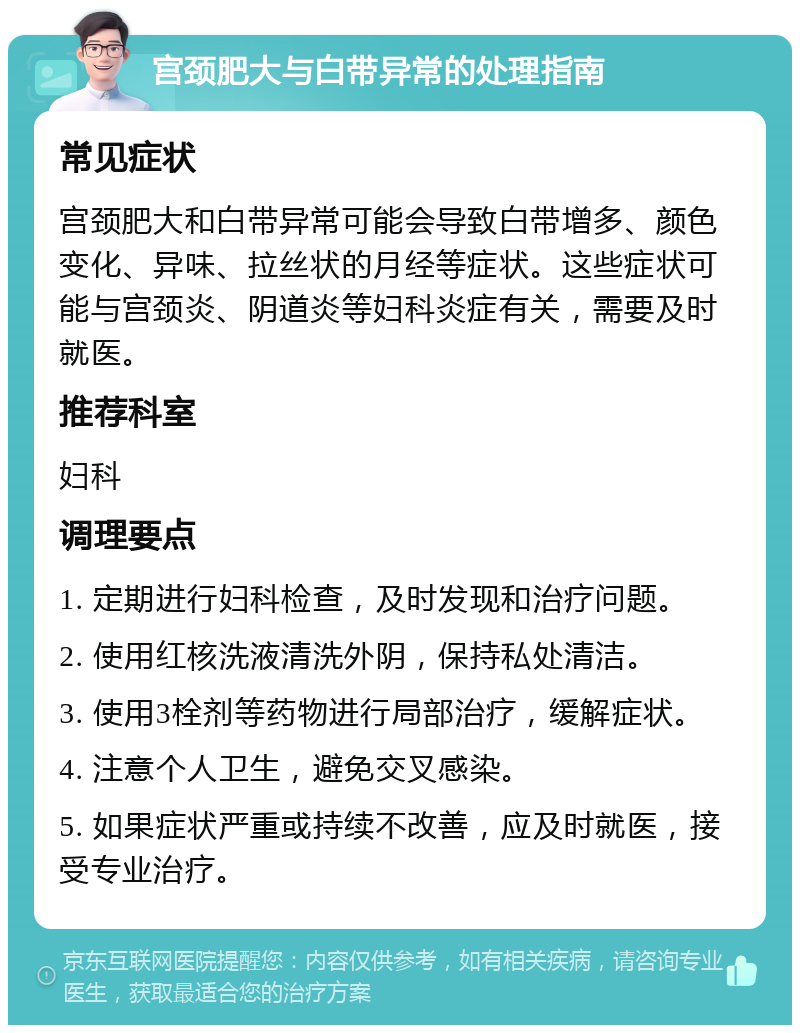 宫颈肥大与白带异常的处理指南 常见症状 宫颈肥大和白带异常可能会导致白带增多、颜色变化、异味、拉丝状的月经等症状。这些症状可能与宫颈炎、阴道炎等妇科炎症有关，需要及时就医。 推荐科室 妇科 调理要点 1. 定期进行妇科检查，及时发现和治疗问题。 2. 使用红核洗液清洗外阴，保持私处清洁。 3. 使用3栓剂等药物进行局部治疗，缓解症状。 4. 注意个人卫生，避免交叉感染。 5. 如果症状严重或持续不改善，应及时就医，接受专业治疗。