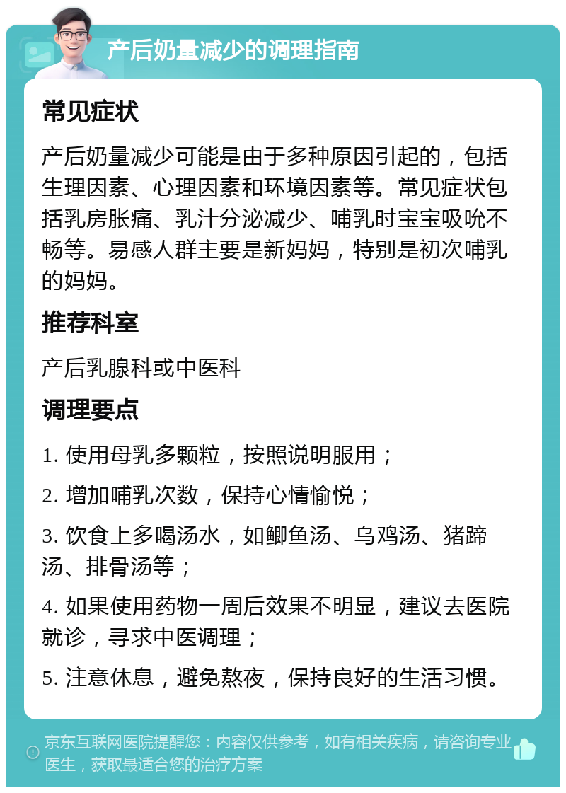 产后奶量减少的调理指南 常见症状 产后奶量减少可能是由于多种原因引起的，包括生理因素、心理因素和环境因素等。常见症状包括乳房胀痛、乳汁分泌减少、哺乳时宝宝吸吮不畅等。易感人群主要是新妈妈，特别是初次哺乳的妈妈。 推荐科室 产后乳腺科或中医科 调理要点 1. 使用母乳多颗粒，按照说明服用； 2. 增加哺乳次数，保持心情愉悦； 3. 饮食上多喝汤水，如鲫鱼汤、乌鸡汤、猪蹄汤、排骨汤等； 4. 如果使用药物一周后效果不明显，建议去医院就诊，寻求中医调理； 5. 注意休息，避免熬夜，保持良好的生活习惯。