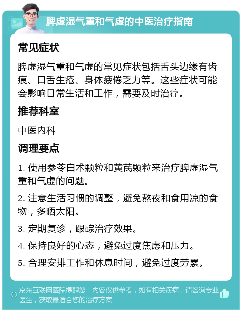 脾虚湿气重和气虚的中医治疗指南 常见症状 脾虚湿气重和气虚的常见症状包括舌头边缘有齿痕、口舌生疮、身体疲倦乏力等。这些症状可能会影响日常生活和工作，需要及时治疗。 推荐科室 中医内科 调理要点 1. 使用参苓白术颗粒和黄芪颗粒来治疗脾虚湿气重和气虚的问题。 2. 注意生活习惯的调整，避免熬夜和食用凉的食物，多晒太阳。 3. 定期复诊，跟踪治疗效果。 4. 保持良好的心态，避免过度焦虑和压力。 5. 合理安排工作和休息时间，避免过度劳累。