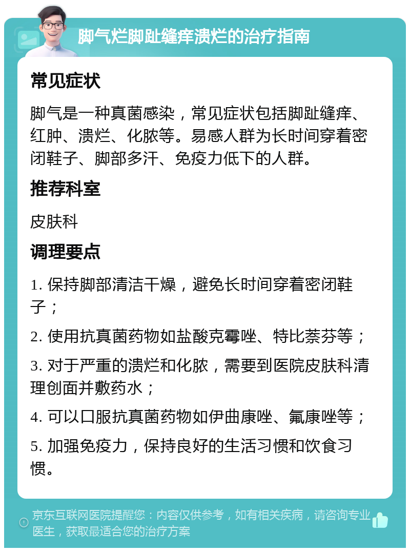 脚气烂脚趾缝痒溃烂的治疗指南 常见症状 脚气是一种真菌感染，常见症状包括脚趾缝痒、红肿、溃烂、化脓等。易感人群为长时间穿着密闭鞋子、脚部多汗、免疫力低下的人群。 推荐科室 皮肤科 调理要点 1. 保持脚部清洁干燥，避免长时间穿着密闭鞋子； 2. 使用抗真菌药物如盐酸克霉唑、特比萘芬等； 3. 对于严重的溃烂和化脓，需要到医院皮肤科清理创面并敷药水； 4. 可以口服抗真菌药物如伊曲康唑、氟康唑等； 5. 加强免疫力，保持良好的生活习惯和饮食习惯。