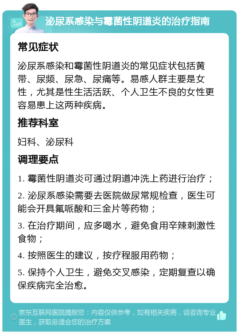 泌尿系感染与霉菌性阴道炎的治疗指南 常见症状 泌尿系感染和霉菌性阴道炎的常见症状包括黄带、尿频、尿急、尿痛等。易感人群主要是女性，尤其是性生活活跃、个人卫生不良的女性更容易患上这两种疾病。 推荐科室 妇科、泌尿科 调理要点 1. 霉菌性阴道炎可通过阴道冲洗上药进行治疗； 2. 泌尿系感染需要去医院做尿常规检查，医生可能会开具氟哌酸和三金片等药物； 3. 在治疗期间，应多喝水，避免食用辛辣刺激性食物； 4. 按照医生的建议，按疗程服用药物； 5. 保持个人卫生，避免交叉感染，定期复查以确保疾病完全治愈。