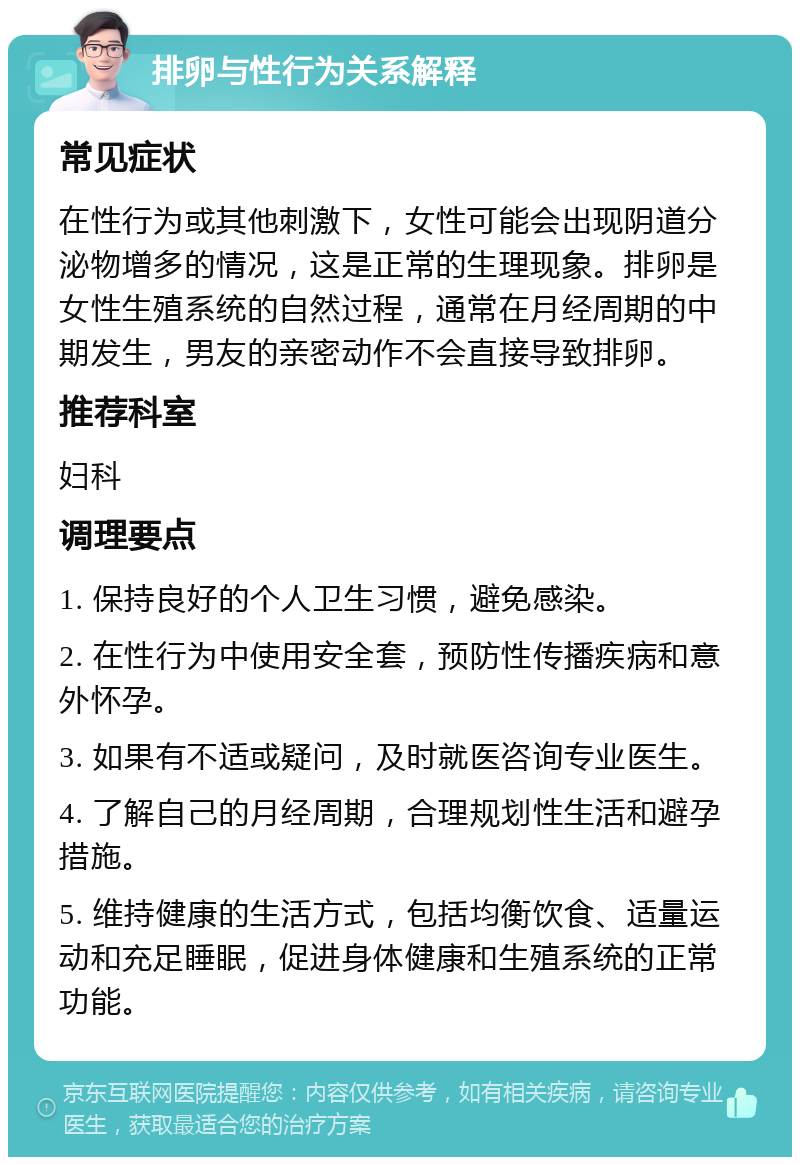 排卵与性行为关系解释 常见症状 在性行为或其他刺激下，女性可能会出现阴道分泌物增多的情况，这是正常的生理现象。排卵是女性生殖系统的自然过程，通常在月经周期的中期发生，男友的亲密动作不会直接导致排卵。 推荐科室 妇科 调理要点 1. 保持良好的个人卫生习惯，避免感染。 2. 在性行为中使用安全套，预防性传播疾病和意外怀孕。 3. 如果有不适或疑问，及时就医咨询专业医生。 4. 了解自己的月经周期，合理规划性生活和避孕措施。 5. 维持健康的生活方式，包括均衡饮食、适量运动和充足睡眠，促进身体健康和生殖系统的正常功能。