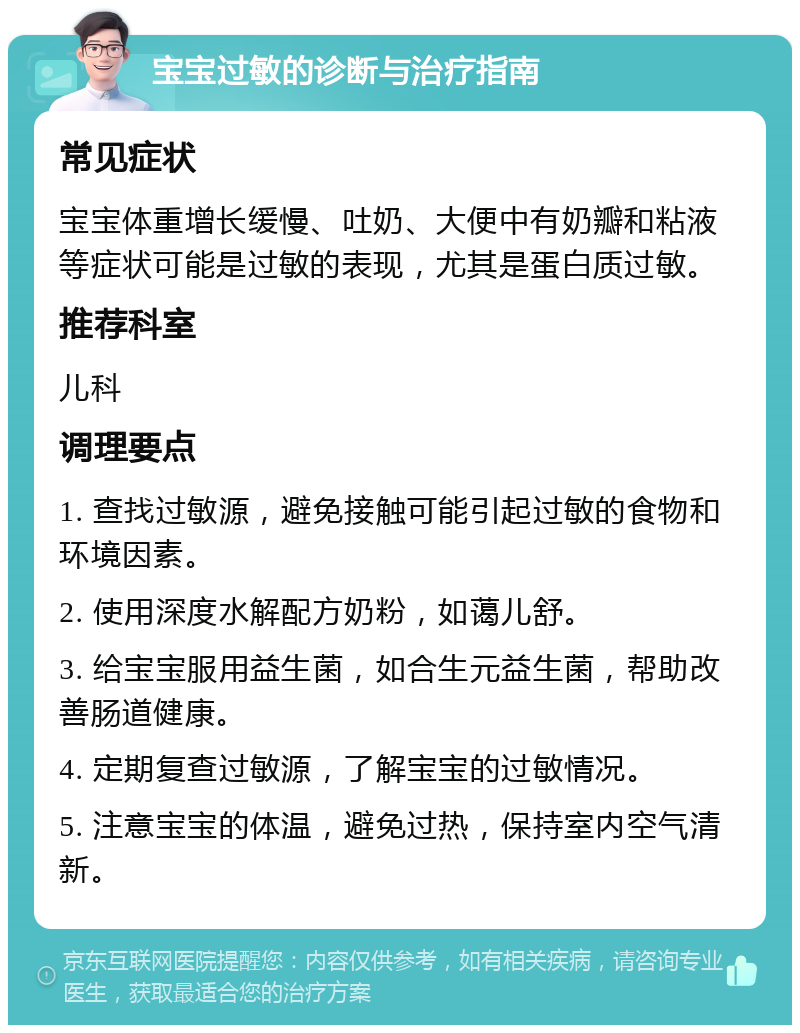 宝宝过敏的诊断与治疗指南 常见症状 宝宝体重增长缓慢、吐奶、大便中有奶瓣和粘液等症状可能是过敏的表现，尤其是蛋白质过敏。 推荐科室 儿科 调理要点 1. 查找过敏源，避免接触可能引起过敏的食物和环境因素。 2. 使用深度水解配方奶粉，如蔼儿舒。 3. 给宝宝服用益生菌，如合生元益生菌，帮助改善肠道健康。 4. 定期复查过敏源，了解宝宝的过敏情况。 5. 注意宝宝的体温，避免过热，保持室内空气清新。