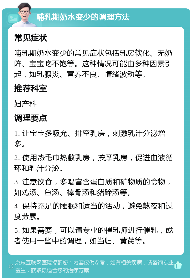 哺乳期奶水变少的调理方法 常见症状 哺乳期奶水变少的常见症状包括乳房软化、无奶阵、宝宝吃不饱等。这种情况可能由多种因素引起，如乳腺炎、营养不良、情绪波动等。 推荐科室 妇产科 调理要点 1. 让宝宝多吸允、排空乳房，刺激乳汁分泌增多。 2. 使用热毛巾热敷乳房，按摩乳房，促进血液循环和乳汁分泌。 3. 注意饮食，多喝富含蛋白质和矿物质的食物，如鸡汤、鱼汤、棒骨汤和猪蹄汤等。 4. 保持充足的睡眠和适当的活动，避免熬夜和过度劳累。 5. 如果需要，可以请专业的催乳师进行催乳，或者使用一些中药调理，如当归、黄芪等。